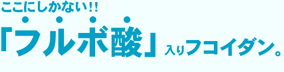 ここにしかない！フルボ酸入りフコイダン