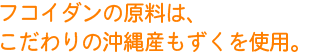 フコイダンの原料は、
こだわりの沖縄産もずくを使用。